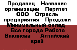 Продавец › Название организации ­ Паритет, ООО › Отрасль предприятия ­ Продажи › Минимальный оклад ­ 1 - Все города Работа » Вакансии   . Алтайский край